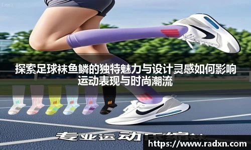 探索足球袜鱼鳞的独特魅力与设计灵感如何影响运动表现与时尚潮流
